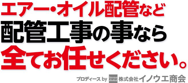エアー・オイル配管など配管工事の事なら全てお任せください。 プロディース by 株式会社イノウエ商会